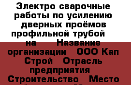 Электро-сварочные работы по усилению дверных проёмов профильной трубой 60 на 30 › Название организации ­ ООО Кап-Строй › Отрасль предприятия ­ Строительство › Место работы ­ ул. Морская-Мира › Возраст от ­ 18 - Краснодарский край, Геленджик г. Работа » Вакансии   . Краснодарский край,Геленджик г.